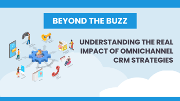 Beyond the Buzz: Understanding Omnichannel CRM Impact