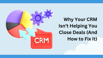 Why Your CRM Isn’t Helping You Close Deals (And How to Fix It)